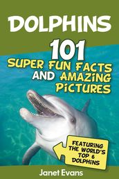 Dolphins: 101 Fun Facts & Amazing Pictures (Featuring The World s 6 Top Dolphins)