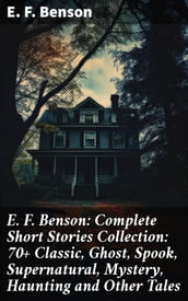 E. F. Benson: Complete Short Stories Collection: 70+ Classic, Ghost, Spook, Supernatural, Mystery, Haunting and Other Tales
