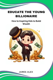Educate the Young Billionaire: How to Inspire Kids to Build Wealth