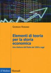 Elementi di teoria per la storia economica. Una rilettura dell Italia dal 1950 a oggi