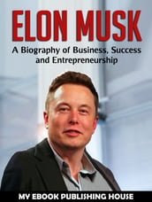 Elon Musk: A Biography of Business, Success and Entrepreneurship (Tesla, SpaceX, Billionaire)