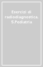 Esercizi di radiodiagnostica. 5.Pediatria