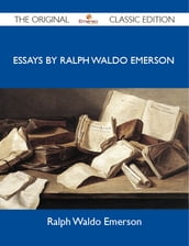 Essays by Ralph Waldo Emerson - The Original Classic Edition