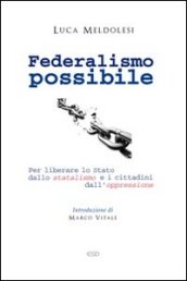 Federalismo possibile. Per liberare lo Stato dallo statalismo e i cittadini dall oppressione