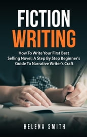 Fiction Writing: How To Write Your First Best Selling Novel; A Step By Step Beginner s Guide To Narrative Writer s Craft