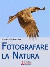 Fotografare la Natura. I Segreti per Catturare le Immagini più Belle della Vita Intorno a Te. (Ebook Italiano - Anteprima Gratis)