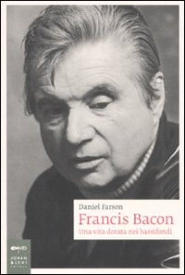 Francis Bacon. Una vita dorata nei bassifondi - Daniel Farson
