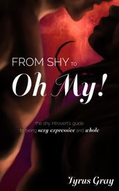 From Shy to Oh My! The Shy Introvert s Guide to Being Sexy, Expressive and Whole