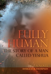 Fully Human:The Story of a Man Called Yeshua
