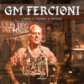 GM Fercioni. L arte, il teatro, il tattoo. Ediz. illustrata