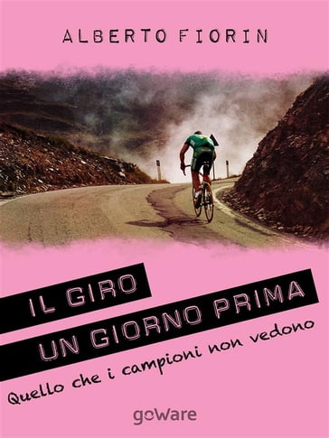 Il Giro un giorno prima. Sulle strade del Giro del 150° dell'Unità d'Italia in cerca di ciò che i campioni non vedono - Alberto Fiorin
