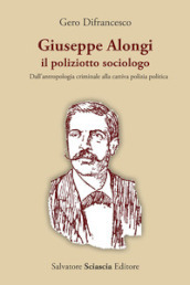 Giuseppe Alongi, il poliziotto sociologo. Dall antropologia criminale alla cattiva polizia politica