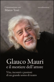 Glauco Mauri e il mestiere dell attore. Vita, incontri e passioni di un grande uomo di teatro