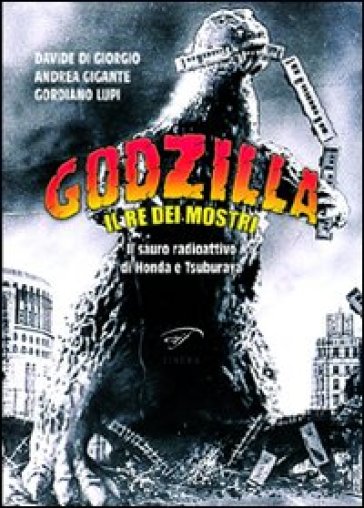 Godzilla. Il re dei mostri. Il sauro radioattivo di Honda e Tsuburaya - Gordiano Lupi - Davide Di Giorgio - Andrea Gigante
