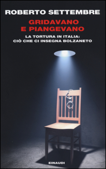 Gridavano e piangevano. La tortura in Italia: ciò che ci insegna Bolzaneto - Roberto Settembre