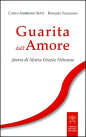 Guarita dall amore. Storia di Maria Grazia Veltraino