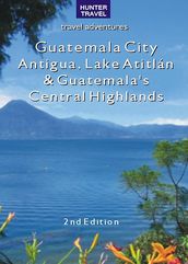 Guatemala City, Antigua, Lake Atitlán & Guatemala s Central Highlands 2nd Ed.