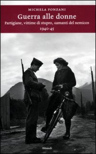 Guerra alle donne. Partigiane, vittime di stupro, «amanti del nemico» 1940-45 - Michela Ponzani