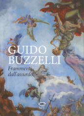 Guido Buzzelli. Frammenti dall assurdo. Catalogo della mostra (Lucca, 22 ottobre 2011-31 gennaio 2012). Ediz. illustrata