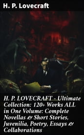 H. P. LOVECRAFT Ultimate Collection: 120+ Works ALL in One Volume: Complete Novellas & Short Stories, Juvenilia, Poetry, Essays & Collaborations