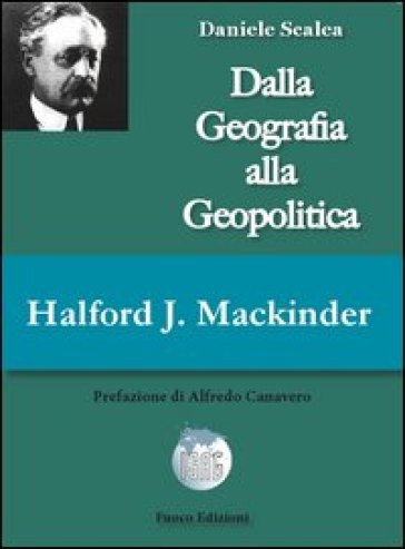 Halford John Mackinder. Dalla geografia alla geopolitica - Daniele Scalea