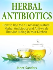 Herbal Antibiotics: How to Use the 15 Amazing Natural Herbal Antibiotics and Anti-virals That Are Hiding in Your Kitchen