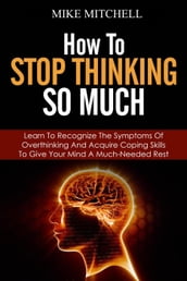 How to Stop Thinking so Much Learn to Recognize the Symptoms of Overthinking and Acquire Coping Skills to Give Your Brain a Much Needed Rest