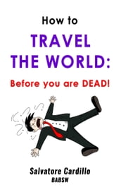 How to Travel The World: Before You Are Dead!