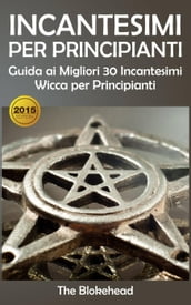 Incantesimi Per Principianti : Guida ai Migliori 30 Incantesimi Wicca per Principianti