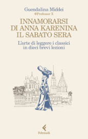Innamorarsi di Anna Karenina il sabato sera. L arte di leggere i classici in dieci brevi lezioni