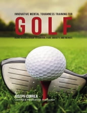 Innovative Mental Toughness Training for Golf : Using Visualization to Control Fear, Anxiety, and Nerves