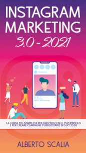 Instagram marketing 3.0-2021. La guida più completa per far crescere il tuo profilo e per creare campagne pubblicitarie di successo