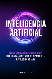Inteligencia Artificial: Cómo Cambiará Nuestro Futuro? Una Guía Para Entender El Impacto y La Revolución De La IA