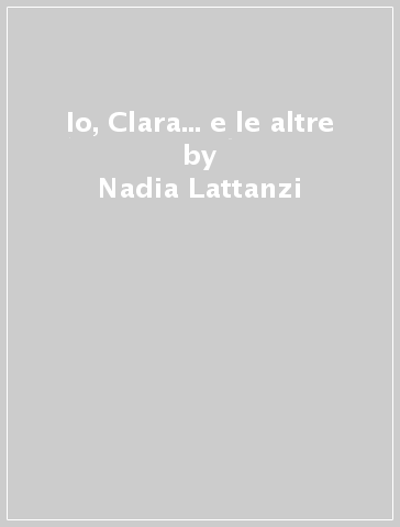 Io, Clara... e le altre - Nadia Lattanzi