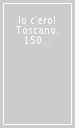 Io c ero! Toscano. 150 anni di storia e passione per l Italia. Ediz. illustrata