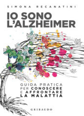 Io sono l Alzheimer. Guida pratica per conoscere e affrontare la malattia