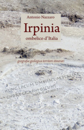 Irpinia. Ombelico d Italia. Geografia geologica, territori, itinerari