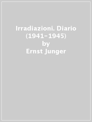 Irradiazioni. Diario (1941-1945) - Ernst Junger