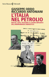 L Italia nel petrolio. Mattei, Cefis, Pasolini e il sogno infranto dell indipendenza energetica