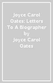 Joyce Carol Oates: Letters To A Biographer