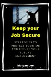 Keep Your Job Secure: Strategies to Protect Your Job and Ensure Your Future Employment