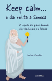 Keep calm... e dai retta a Seneca. 79 risposte alle grandi domande sulla vita, l amore e la felicità