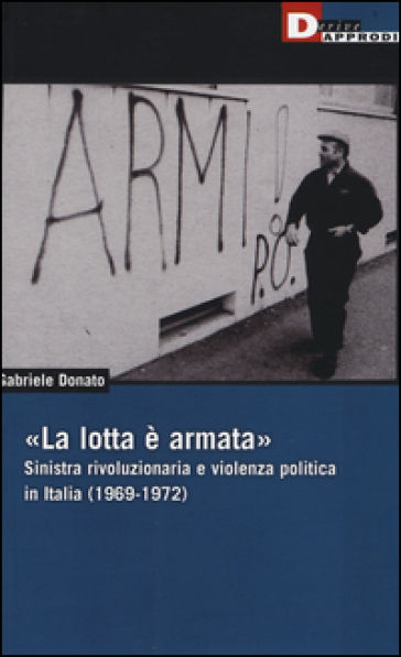 «La lotta è armata». Sinistra rivoluzionaria e violenza politica (1969-1972) - Gabriele Donato