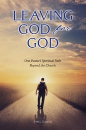 Leaving God for God: One Pastor s Spiritual Path Beyond the Church