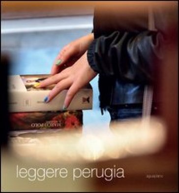 Leggere Perugia. Scatti di Claudio Montecucco. Riflessioni e pensieri in libertà di 30 lettori