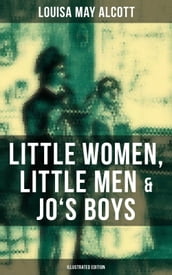 Louisa May Alcott: Little Women, Little Men & Jo s Boys (Illustrated Edition)