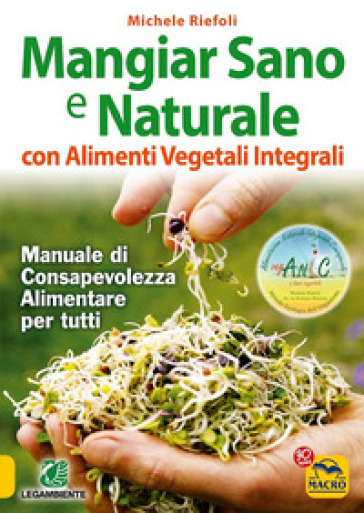 Mangiar sano e naturale con alimenti vegetali e integrali. Manuale di consapevolezza alimentare per tutti - Michele Riefoli