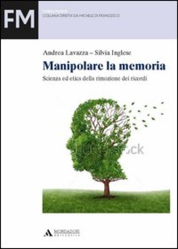 Manipolare la memoria. Scienza ed etica della rimozione dei ricordi - Andrea Lavazza - Silvia Inglese