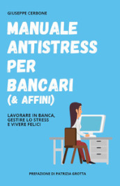 Manuale antistress per bancari (& affini). Lavorare in banca, gestire lo stress e vivere felici