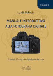 Manuale introduttivo alla fotografia digitale. Principi di fotografia digitale step by step. Vol. 1